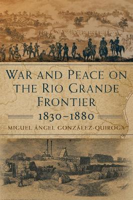 War and Peace on the Rio Grande Frontier, 1830-1880 - Miguel Angel Gonzalez-quiroga