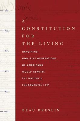 A Constitution for the Living: Imagining How Five Generations of Americans Would Rewrite the Nation's Fundamental Law - Beau Breslin