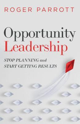 Opportunity Leadership: Stop Planning and Start Getting Results - Roger Parrott