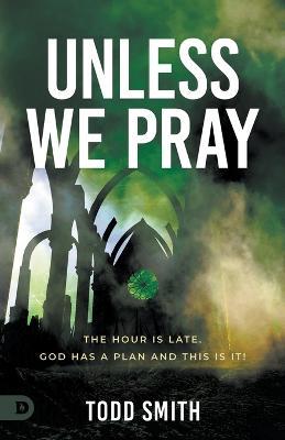 Unless We Pray: The Hour Is Late. God Has a Plan and This Is It! - Todd Smith
