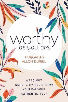 Worthy as You Are: Weed Out Unhealthy Beliefs and Nourish Your Authentic Self - Durgadas Allon Duriel