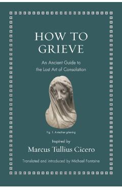 How to Grieve: An Ancient Guide to the Lost Art of Consolation - Marcus Tullius Cicero