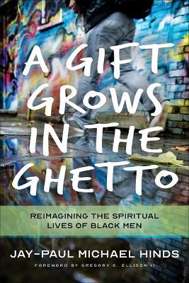 A Gift Grows in the Ghetto: Reimagining the Spiritual Lives of Black Men - Jay-paul Michael Hinds