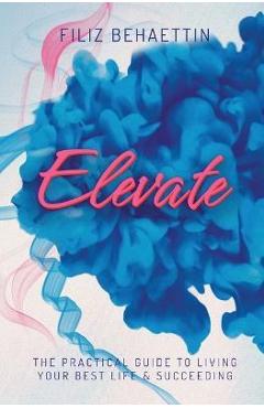 Coperta cărții 'Elevate: The Practical Guide to Living Your Best Life & Succeeding - Filiz Behaettin'