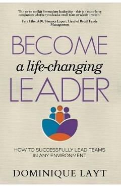 Coperta cărții 'Become a Life-Changing Leader: How to Successfully Lead Teams in Any Environment - Dominique Layt'