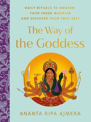 The Way of the Goddess: Daily Rituals to Awaken Your Inner Warrior and Discover Your True Self - Ananta Ripa Ajmera
