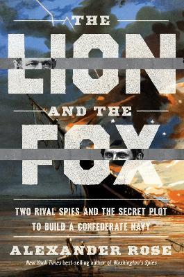 The Lion and the Fox: Two Rival Spies and the Secret Plot to Build a Confederate Navy - Alexander Rose