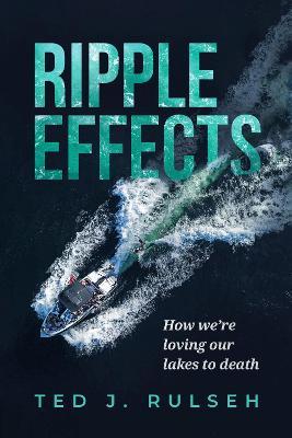 Ripple Effects: How We're Loving Our Lakes to Death - Ted J. Rulseh