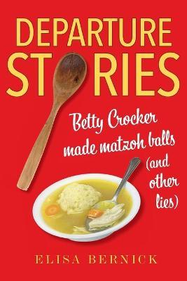 Departure Stories: Betty Crocker Made Matzoh Balls (and Other Lies) - Elisa Bernick