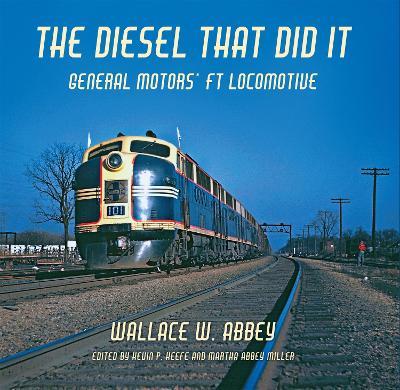 The Diesel That Did It: General Motors' FT Locomotive - Wallace W. Abbey