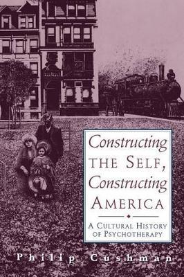Constructing the Self, Constructing America: A Cultural History of Psychotherapy - Philip Cushman