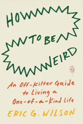 How to Be Weird: An Off-Kilter Guide to Living a One-Of-A-Kind Life - Eric G. Wilson