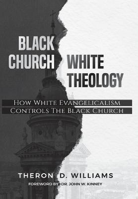 Black Church/White Theology: How White Evangelicalism Controls the Black Church - Theron D. Williams