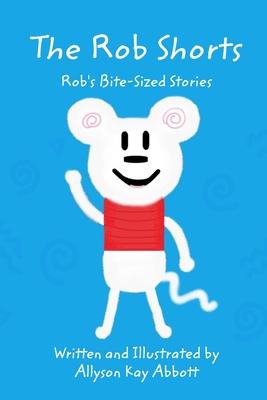 The Rob Shorts: Rob's Bite-Sized Stories - Allyson Kay Abbott