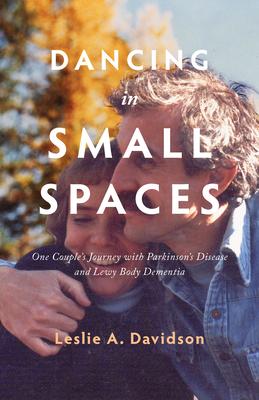 Dancing in Small Spaces: One Couple's Journey with Parkinson's Disease and Lewy Body Dementia - Leslie A. Davidson