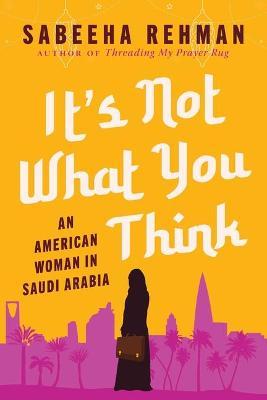 It's Not What You Think: An American Woman in Saudi Arabia - Sabeeha Rehman