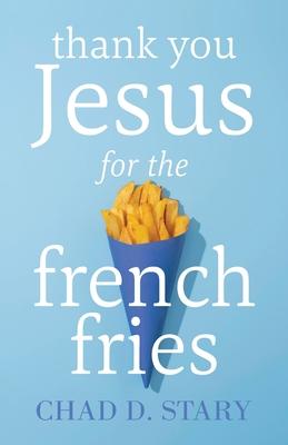 Thank You Jesus For The French Fries - Chad D. Stary