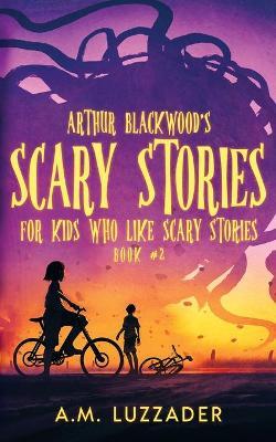 Arthur Blackwood's Scary Stories for Kids who Like Scary Stories: Book 2 - A. M. Luzzader