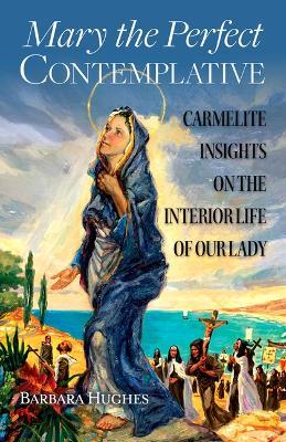 Mary the Perfect Contemplative: Carmelite Insights on the Interior Life of Our Lady - Barbara Hughes