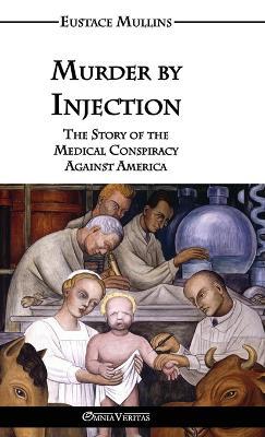 Murder by Injection: The Story of the Medical Conspiracy Against America - Eustace Clarence Mullins