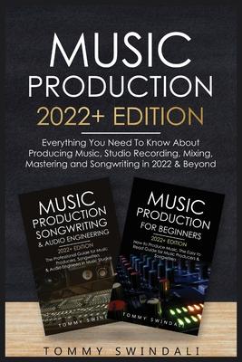Music Production 2022+ Edition: Everything You Need To Know About Producing Music, Studio Recording, Mixing, Mastering and Songwriting in 2022 & Beyon - Tommy Swindali