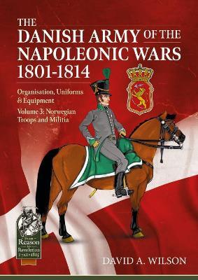 The Danish Army of the Napoleonic Wars 1801-1815. Organisation, Uniforms & Equipment: Volume 3 - Norwegian Troops and Militia - David A. Wilson