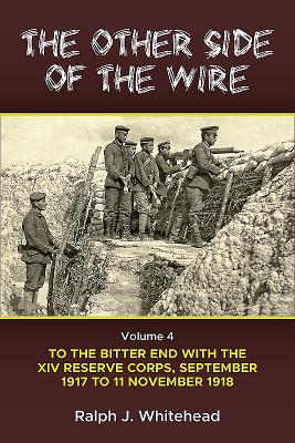 The Other Side of the Wire: Volume 4 - To the Bitter End with the XIV Reserve Corps, September 1917 to 11 November 1918 - Ralph J. Whitehead