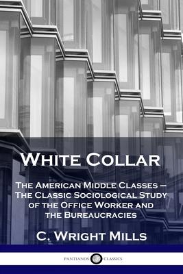 White Collar: The American Middle Classes - The Classic Sociological Study of the Office Worker and the Bureaucracies - C. Wright Mills