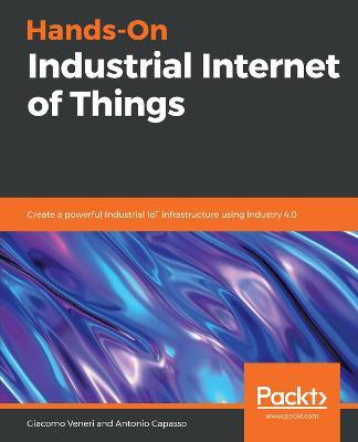 Hands-On Industrial Internet of Things: Create a powerful Industrial IoT infrastructure using Industry 4.0 - Giacomo Veneri