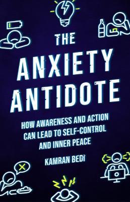 The Anxiety Antidote: How Awareness and Action Can Lead to Self-Control and Inner Peace - Kamran Bedi