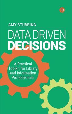 Data Driven Decisions: A Practical Toolkit for Library and Information Professionals - Amy Stubbing