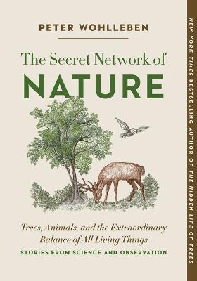 The Secret Network of Nature: Trees, Animals, and the Extraordinary Balance of All Living Things-- Stories from Science and Observation - Peter Wohlleben