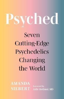 Psyched: Seven Cutting-Edge Psychedelics Changing the World - Amanda Siebert