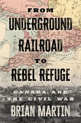 From Underground Railroad to Rebel Refuge: Canada and the Civil War - Brian Martin