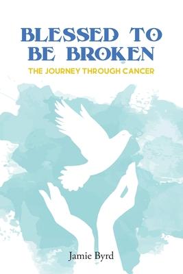 Blessed To Be Broken: The Journey through Cancer - Jamie Byrd