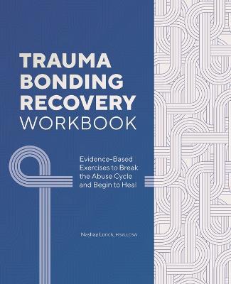Trauma Bonding Recovery Workbook: Evidence-Based Exercises to Break the Abuse Cycle and Begin to Heal - Nashay Lorick