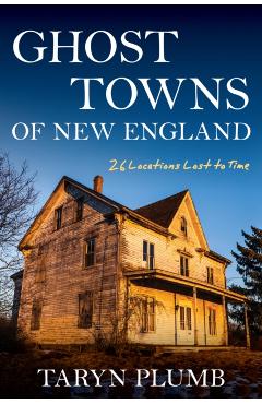 Ghost Towns of New England: Thirty-Two Locations Lost to Time - Taryn Plumb