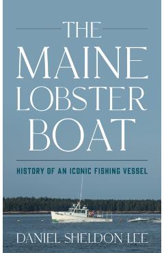 The Maine Lobster Boat: History of an Iconic Fishing Vessel - Daniel Sheldon Lee