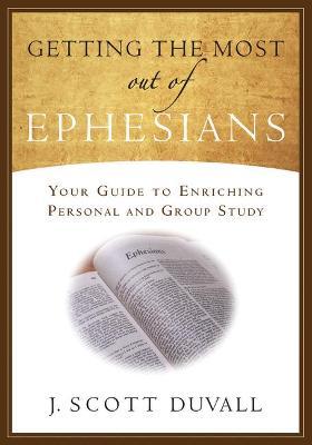 Getting the Most Out of Ephesians: Your Guide for Enriching Personal and Group Study - J. Scott Duvall