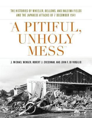 A Pitiful, Unholy Mess: The Histories of Wheeler, Bellows, and Haleiwa Fields and the Japanese Attacks of 7 December 1941 - J. Michael Wenger