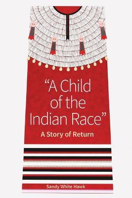 A Child of the Indian Race: A Story of Return - Sandy White Hawk