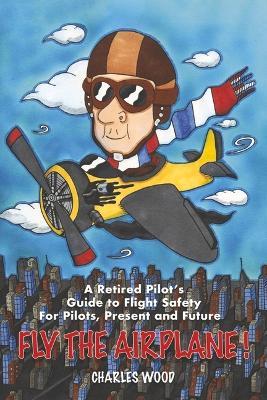 Fly the Airplane!: A Retired Pilot's Guide to Fight Safety for Pilots, Present and Future - Charles Wood