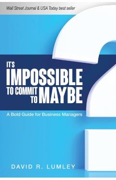 It's Impossible to Commit to Maybe: A Bold Guide for Business Managers - David R. Lumley