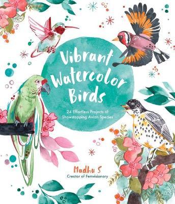 Vibrant Watercolor Birds: 24 Effortless Projects of Showstopping Avian Species - Madhu S
