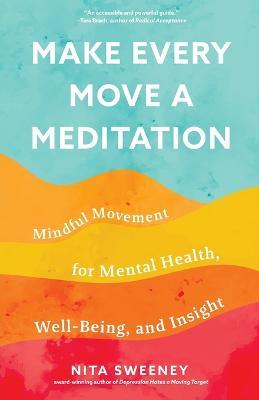 Make Every Move a Meditation: Mindful Movement for Mental Health, Well-Being, and Insight - Nita Sweeney