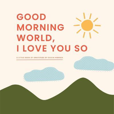 Good Morning, World--I Love You So: A Little Book of Gratitude - Olivia Herrick
