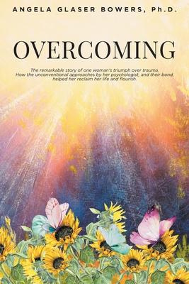 Overcoming: The remarkable story of one woman's triumph over trauma. How the unconventional approaches by her psychologist, and th - Angela Glaser Bowers
