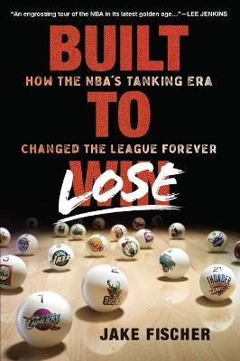 Built to Lose: How the Nba's Tanking Era Changed the League Forever - Jake Fischer