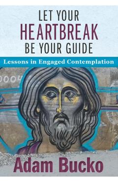 Let Your Heartbreak Be Your Guide: Lessons in Engaged Contemplation - Adam Bucko