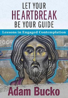 Let Your Heartbreak Be Your Guide: Lessons in Engaged Contemplation - Adam Bucko
